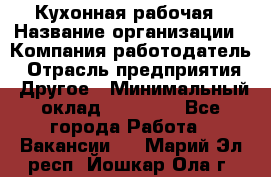 Кухонная рабочая › Название организации ­ Компания-работодатель › Отрасль предприятия ­ Другое › Минимальный оклад ­ 12 000 - Все города Работа » Вакансии   . Марий Эл респ.,Йошкар-Ола г.